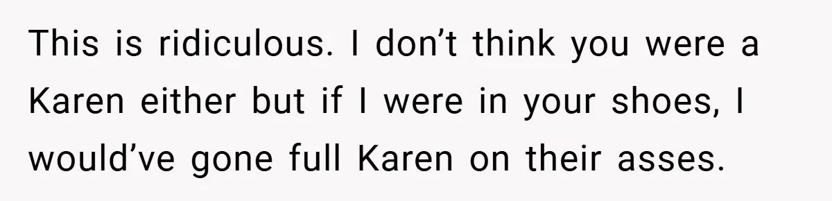 This is ridiculous. I don’t think you were a Karen either but if I were in your shoes, I would’ve gone full Karen on their asses.