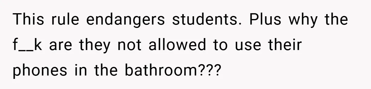 This rule endangers students. Plus why the f__k are they not allowed to use their phones in the bathroom???