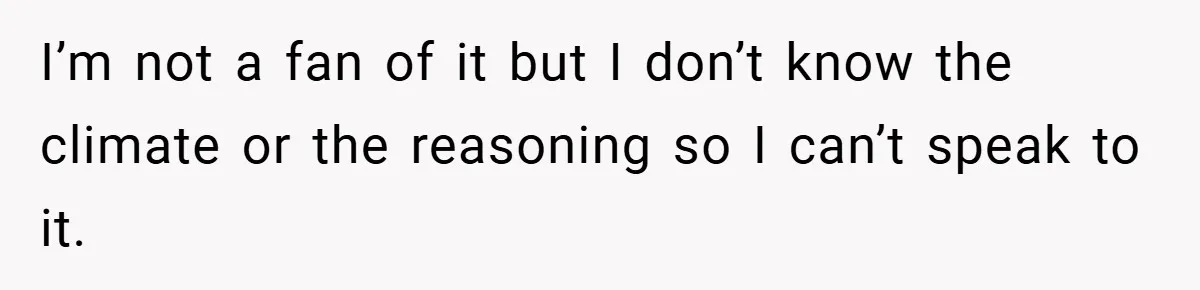 I’m not a fan of it but I don’t know the climate or the reasoning so I can’t speak to it.