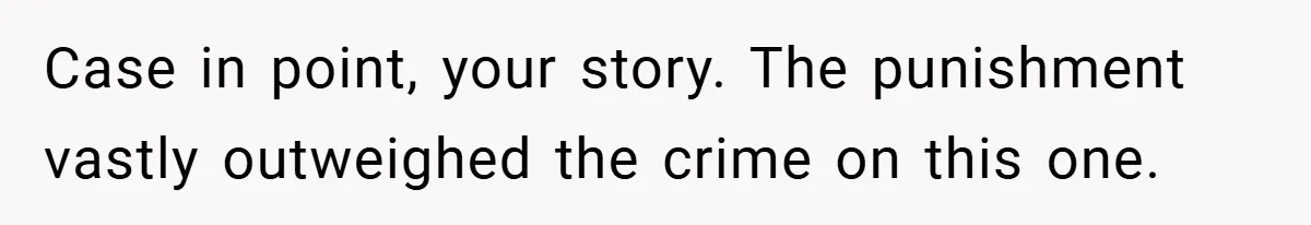 Case in point, your story. The punishment vastly outweighed the crime on this one.