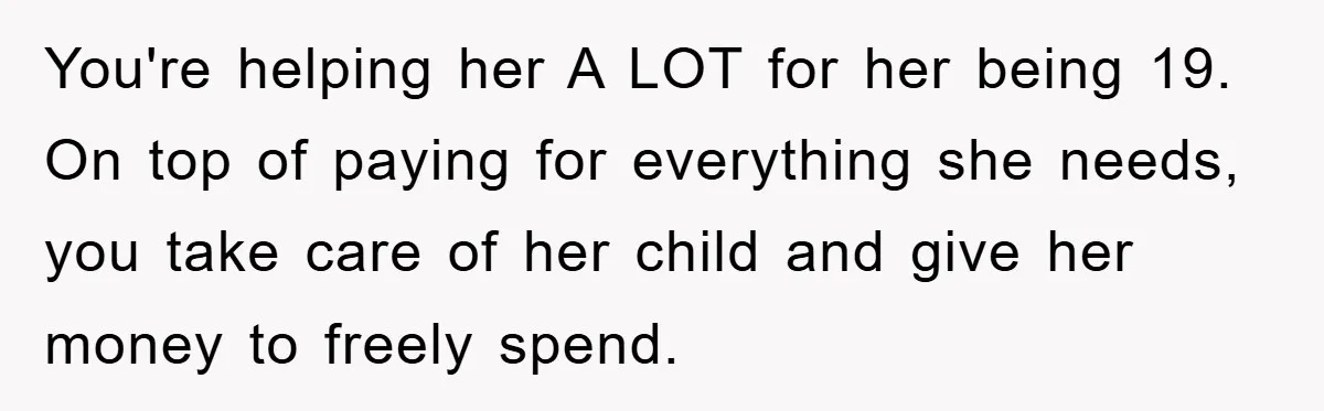 Dad Funds Daughter's College Dream Only To Uncover Her Secret Money-Making Hustle You're helping her A LOT for her being 19. On top of paying for everything she needs, you take care of her child and give her money to freely spend.