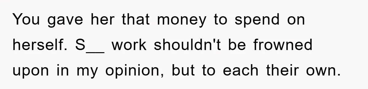 Dad Funds Daughter's College Dream Only To Uncover Her Secret Money-Making Hustle You gave her that money to spend on herself. S__ work shouldn't be frowned upon in my opinion, but to each their own.