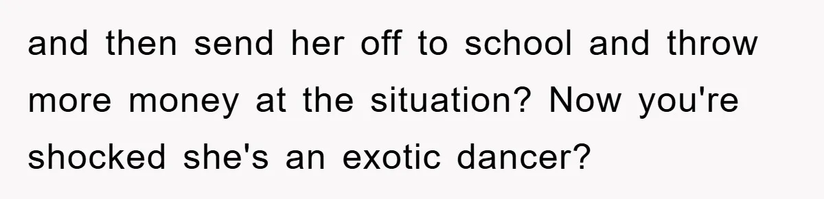 Dad Funds Daughter's College Dream Only To Uncover Her Secret Money-Making Hustle and then send her off to school and throw more money at the situation? Now you're shocked she's an exotic dancer?
