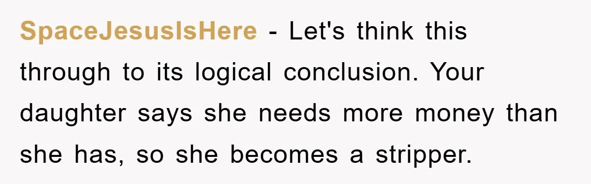 Dad Funds Daughter's College Dream Only To Uncover Her Secret Money-Making Hustle SpaceJesusIsHere − Let's think this through to its logical conclusion. Your daughter says she needs more money than she has, so she becomes a stripper.