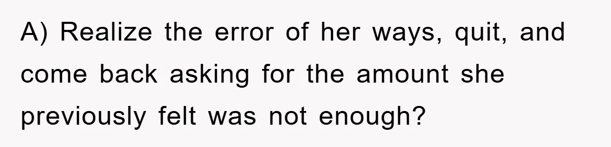 Dad Funds Daughter's College Dream Only To Uncover Her Secret Money-Making Hustle A) Realize the error of her ways, quit, and come back asking for the amount she previously felt was not enough?