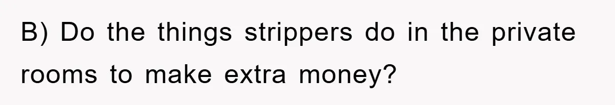 Dad Funds Daughter's College Dream Only To Uncover Her Secret Money-Making Hustle B) Do the things strippers do in the private rooms to make extra money?