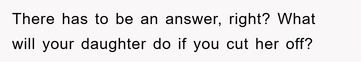 Dad Funds Daughter's College Dream Only To Uncover Her Secret Money-Making Hustle There has to be an answer, right? What will your daughter do if you cut her off?