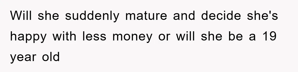 Dad Funds Daughter's College Dream Only To Uncover Her Secret Money-Making Hustle Will she suddenly mature and decide she's happy with less money or will she be a 19 year old