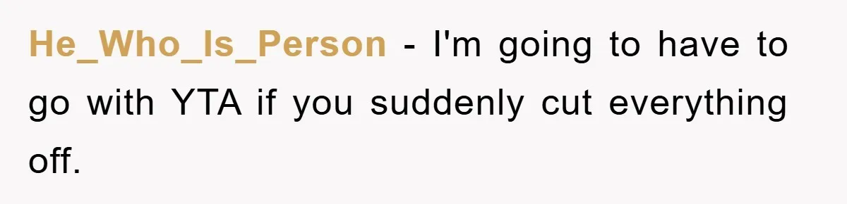 Dad Funds Daughter's College Dream Only To Uncover Her Secret Money-Making Hustle He_Who_Is_Person − I'm going to have to go with YTA if you suddenly cut everything off.
