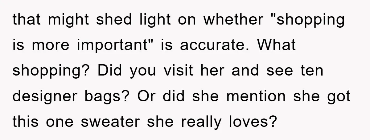Dad Funds Daughter's College Dream Only To Uncover Her Secret Money-Making Hustle that might shed light on whether "shopping is more important" is accurate. What shopping? Did you visit her and see ten designer bags? Or did she mention she got this...