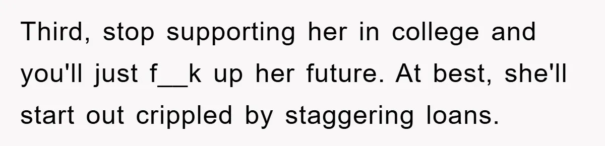 Dad Funds Daughter's College Dream Only To Uncover Her Secret Money-Making Hustle Third, stop supporting her in college and you'll just f__k up her future. At best, she'll start out crippled by staggering loans.