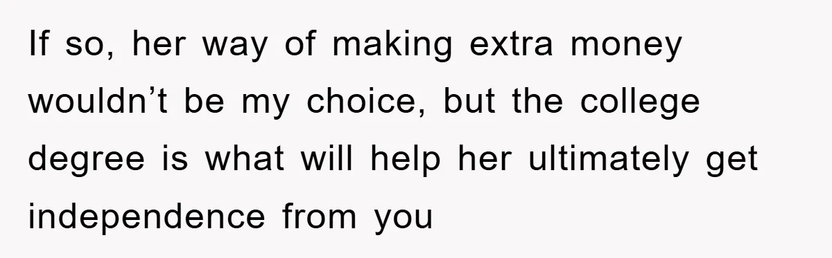 Dad Funds Daughter's College Dream Only To Uncover Her Secret Money-Making Hustle If so, her way of making extra money wouldn’t be my choice, but the college degree is what will help her ultimately get independence from you