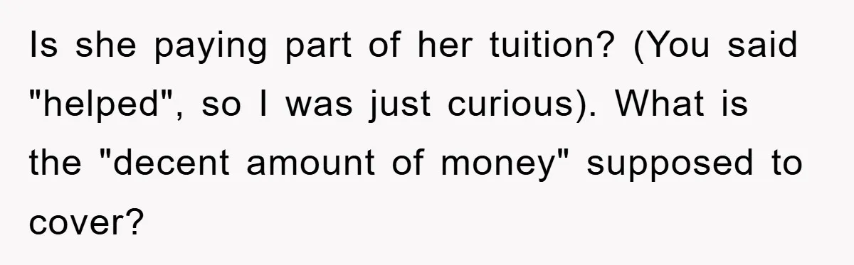 Dad Funds Daughter's College Dream Only To Uncover Her Secret Money-Making Hustle Is she paying part of her tuition? (You said "helped", so I was just curious). What is the "decent amount of money" supposed to cover?