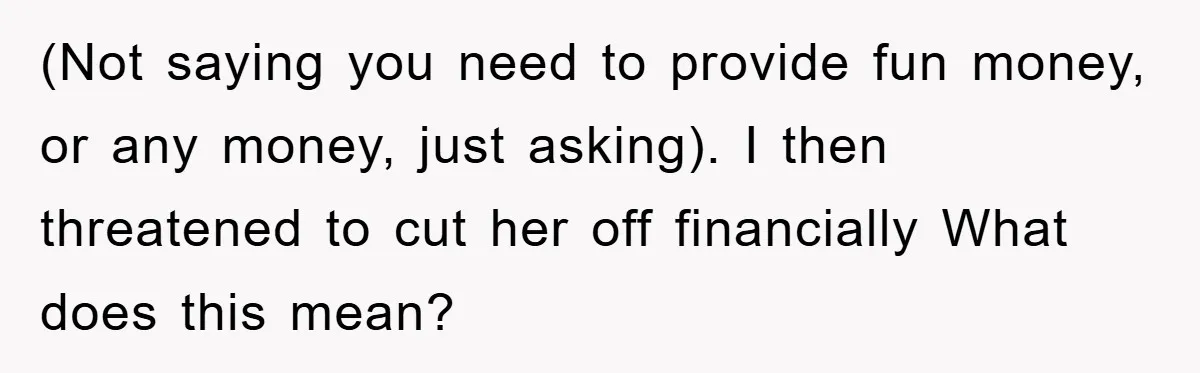 Dad Funds Daughter's College Dream Only To Uncover Her Secret Money-Making Hustle (Not saying you need to provide fun money, or any money, just asking). I then threatened to cut her off financially What does this mean?
