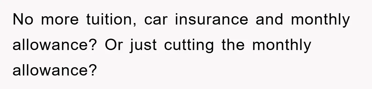 Dad Funds Daughter's College Dream Only To Uncover Her Secret Money-Making Hustle No more tuition, car insurance and monthly allowance? Or just cutting the monthly allowance?