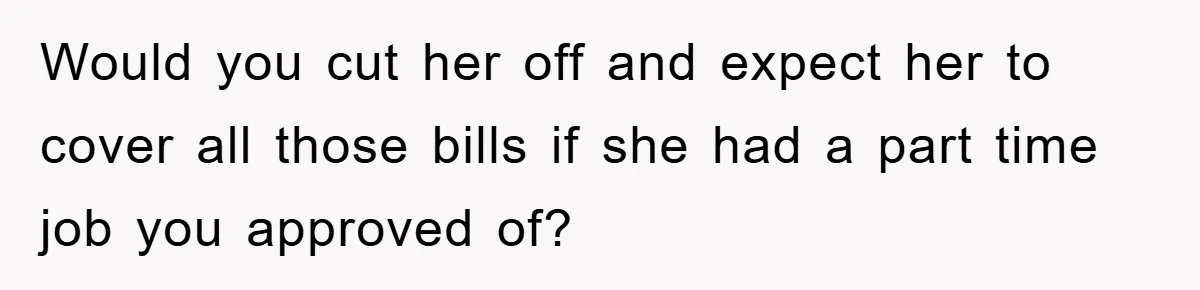 Dad Funds Daughter's College Dream Only To Uncover Her Secret Money-Making Hustle Would you cut her off and expect her to cover all those bills if she had a part time job you approved of?