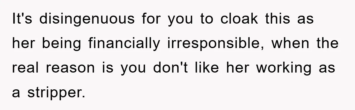 Dad Funds Daughter's College Dream Only To Uncover Her Secret Money-Making Hustle It's disingenuous for you to cloak this as her being financially irresponsible, when the real reason is you don't like her working as a stripper.
