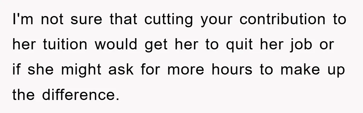 Dad Funds Daughter's College Dream Only To Uncover Her Secret Money-Making Hustle I'm not sure that cutting your contribution to her tuition would get her to quit her job or if she might ask for more hours to make up the difference.