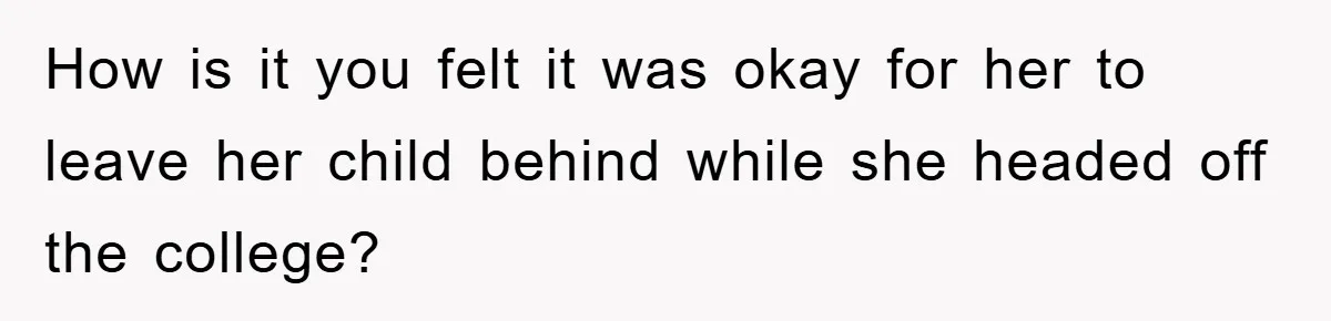 Dad Funds Daughter's College Dream Only To Uncover Her Secret Money-Making Hustle How is it you felt it was okay for her to leave her child behind while she headed off the college?