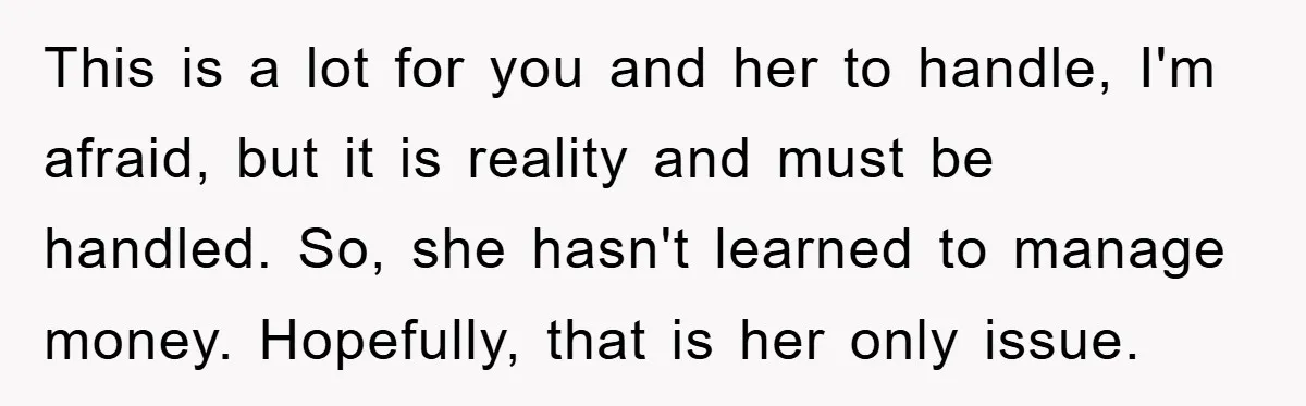 Dad Funds Daughter's College Dream Only To Uncover Her Secret Money-Making Hustle This is a lot for you and her to handle, I'm afraid, but it is reality and must be handled. So, she hasn't learned to manage money. Hopefully, that is...