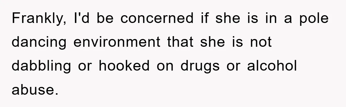 Dad Funds Daughter's College Dream Only To Uncover Her Secret Money-Making Hustle Frankly, I'd be concerned if she is in a pole dancing environment that she is not dabbling or hooked on drugs or alcohol abuse.