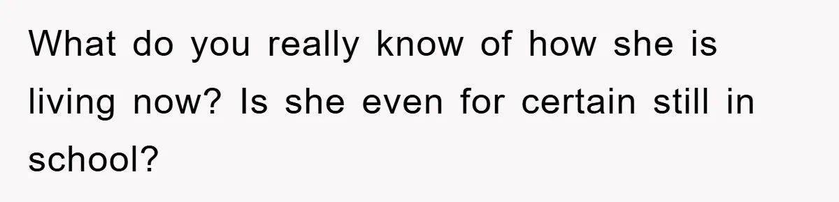Dad Funds Daughter's College Dream Only To Uncover Her Secret Money-Making Hustle What do you really know of how she is living now? Is she even for certain still in school?