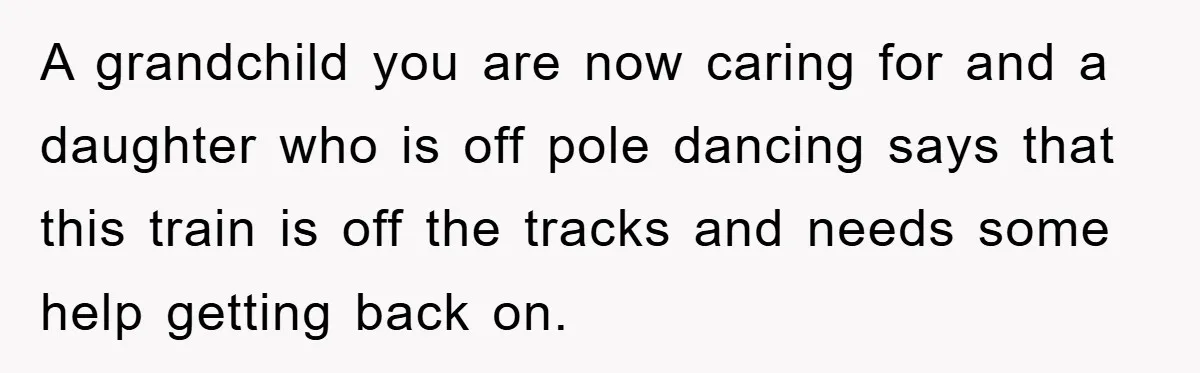 Dad Funds Daughter's College Dream Only To Uncover Her Secret Money-Making Hustle A grandchild you are now caring for and a daughter who is off pole dancing says that this train is off the tracks and needs some help getting back on.