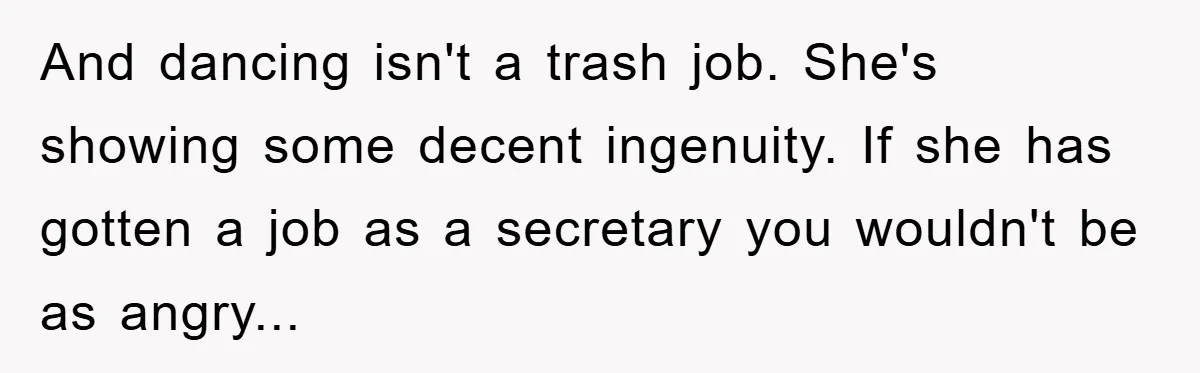 Dad Funds Daughter's College Dream Only To Uncover Her Secret Money-Making Hustle And dancing isn't a trash job. She's showing some decent ingenuity. If she has gotten a job as a secretary you wouldn't be as angry...