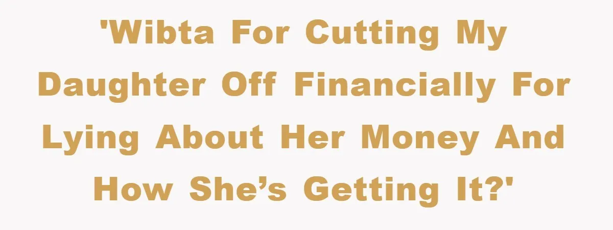 Dad Funds Daughter's College Dream Only To Uncover Her Secret Money-Making Hustle 'WIBTA for cutting my daughter off financially for lying about her money and how she’s getting it?'