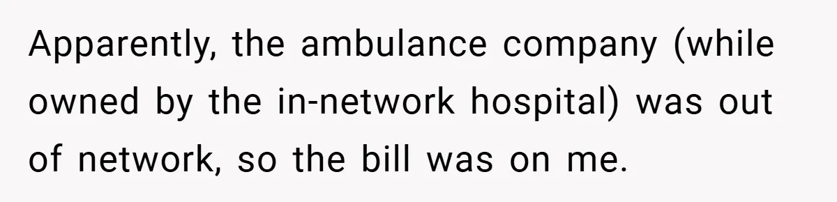 Apparently, the ambulance company (while owned by the in-network hospital) was out of network, so the bill was on me.