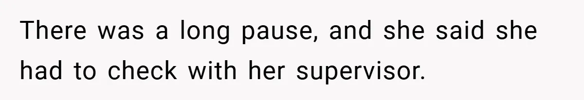 There was a long pause, and she said she had to check with her supervisor.