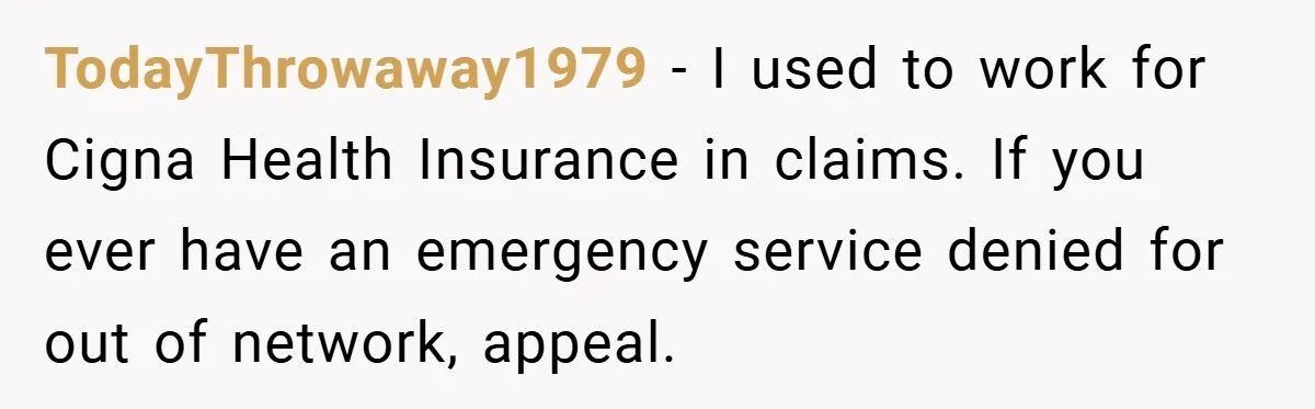 TodayThrowaway1979 − I used to work for Cigna Health Insurance in claims. If you ever have an emergency service denied for out of network, appeal.