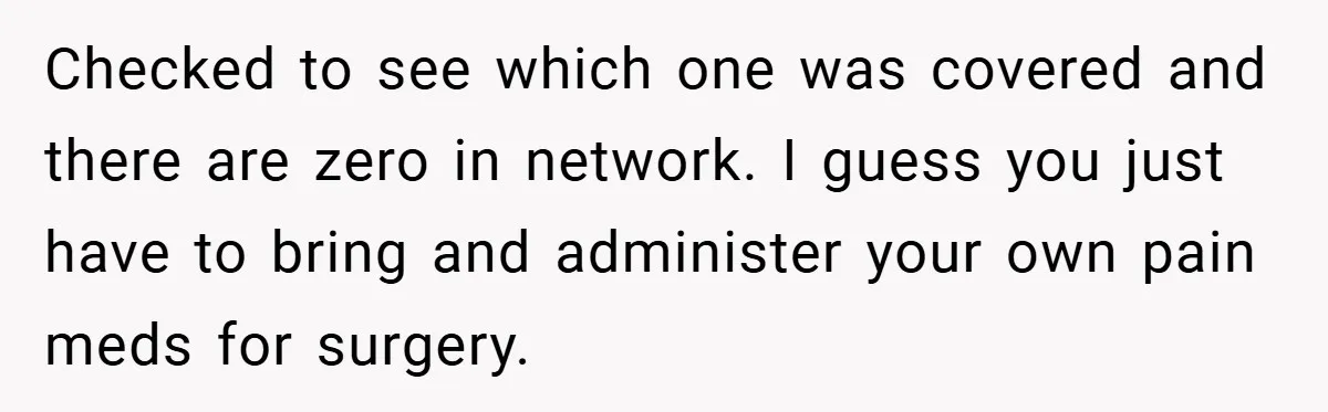 Checked to see which one was covered and there are zero in network. I guess you just have to bring and administer your own pain meds for surgery.