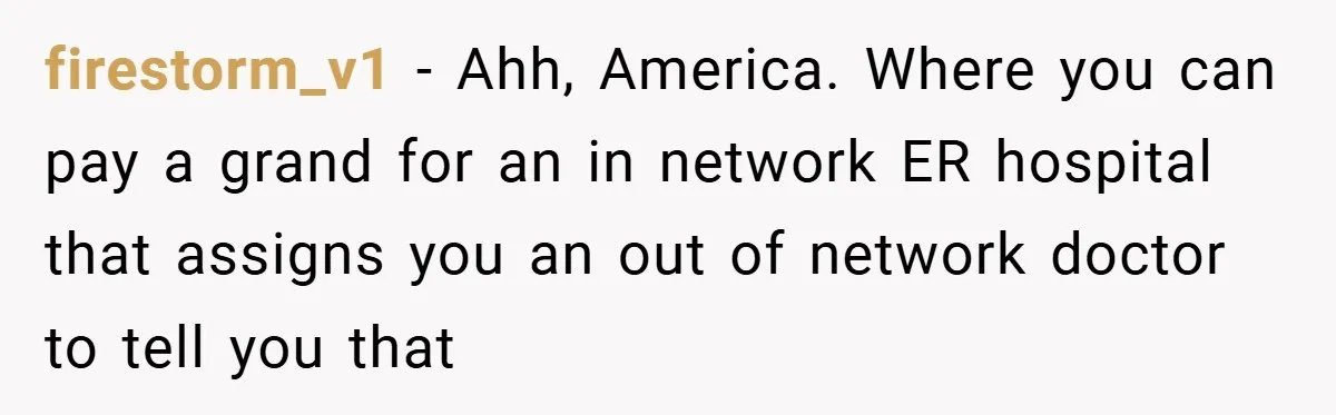 firestorm_v1 − Ahh, America. Where you can pay a grand for an in network ER hospital that assigns you an out of network doctor to tell you that