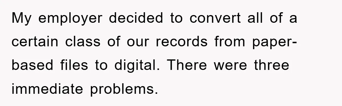 My employer decided to convert all of a certain class of our records from paper-based files to digital. There were three immediate problems.