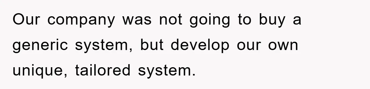 Our company was not going to buy a generic system, but develop our own unique, tailored system.