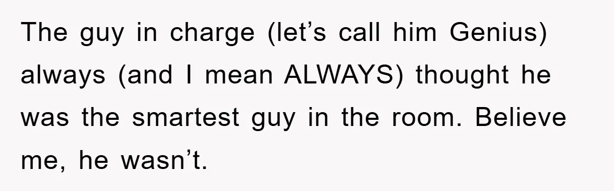 The guy in charge (let’s call him Genius) always (and I mean ALWAYS) thought he was the smartest guy in the room. Believe me, he wasn’t.
