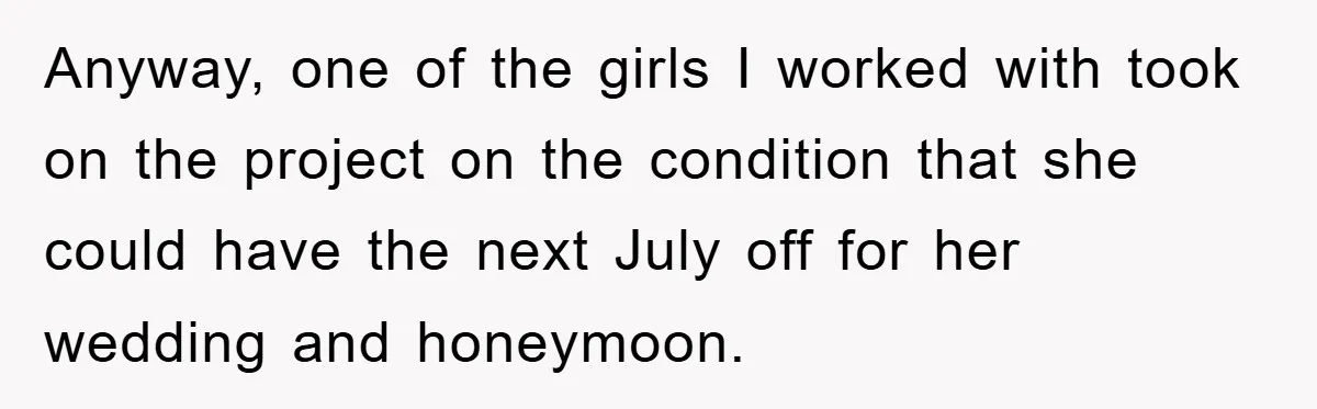 Anyway, one of the girls I worked with took on the project on the condition that she could have the next July off for her wedding and honeymoon.