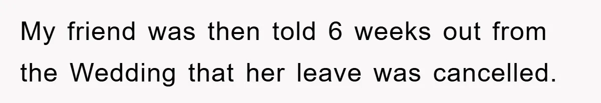 My friend was then told 6 weeks out from the Wedding that her leave was cancelled.