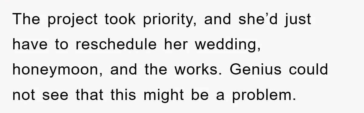 The project took priority, and she’d just have to reschedule her wedding, honeymoon, and the works. Genius could not see that this might be a problem.