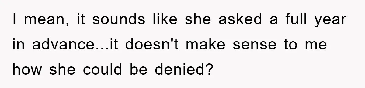 I mean, it sounds like she asked a full year in advance...it doesn't make sense to me how she could be denied?