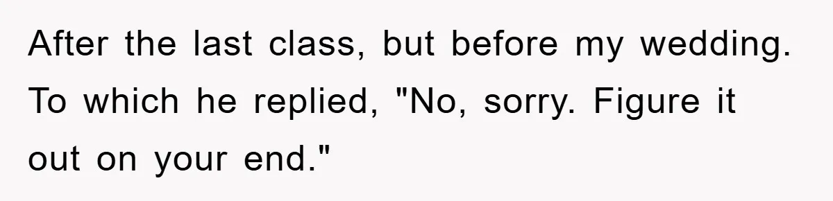 After the last class, but before my wedding. To which he replied, "No, sorry. Figure it out on your end."