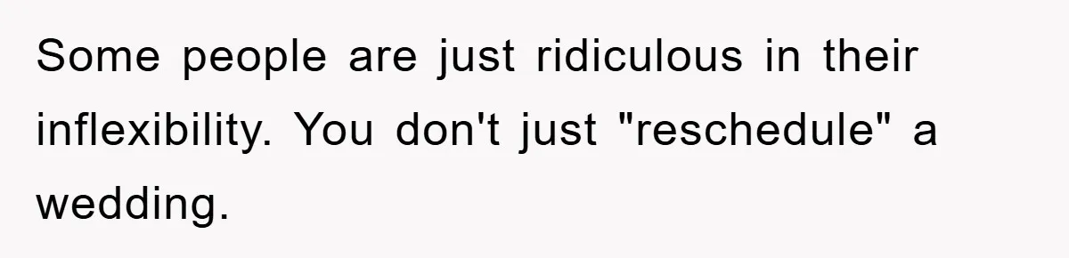 Some people are just ridiculous in their inflexibility. You don't just "reschedule" a wedding.