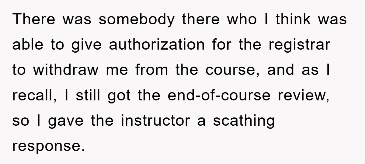 There was somebody there who I think was able to give authorization for the registrar to withdraw me from the course, and as I recall, I still got the end-of-course...