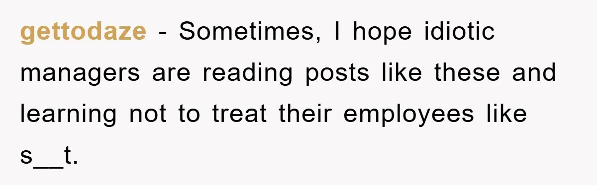 gettodaze − Sometimes, I hope idiotic managers are reading posts like these and learning not to treat their employees like s__t.
