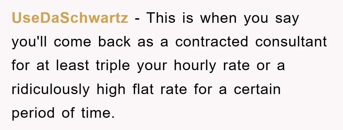 UseDaSchwartz − This is when you say you'll come back as a contracted consultant for at least triple your hourly rate or a ridiculously high flat rate for a certain...