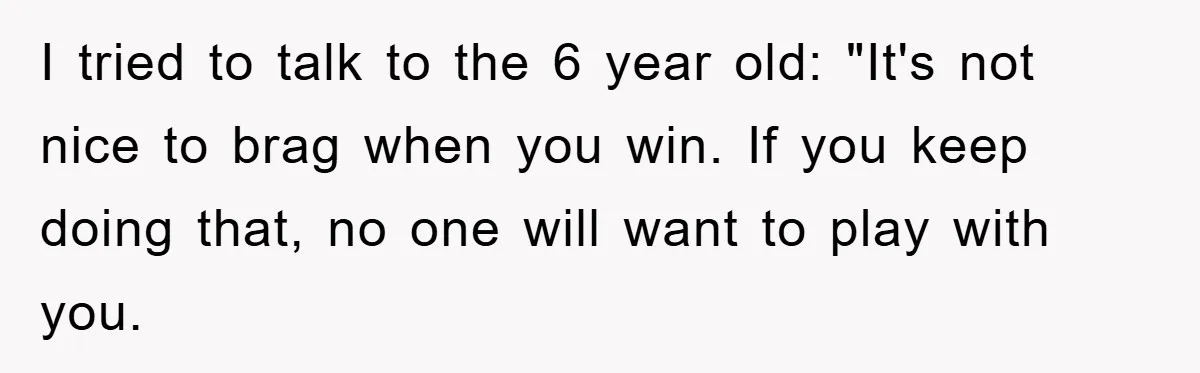 I tried to talk to the 6 year old: "It's not nice to brag when you win. If you keep doing that, no one will want to play with you.