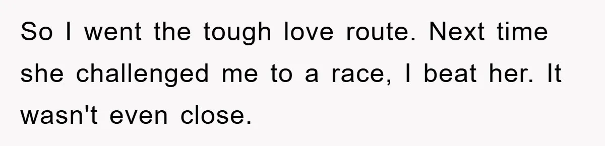 So I went the tough love route. Next time she challenged me to a race, I beat her. It wasn't even close.