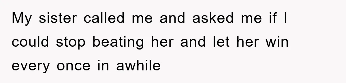 My sister called me and asked me if I could stop beating her and let her win every once in awhile