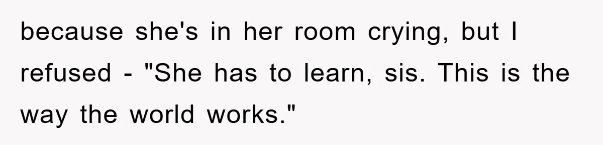 because she's in her room crying, but I refused - "She has to learn, sis. This is the way the world works."